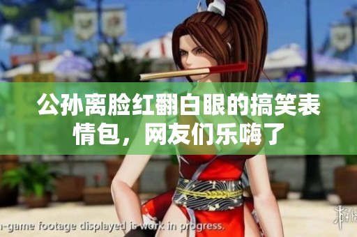 公孙离脸红翻白眼的搞笑表情包，网友们乐嗨了