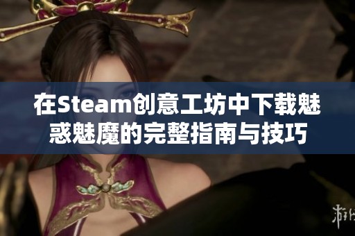 在Steam创意工坊中下载魅惑魅魔的完整指南与技巧