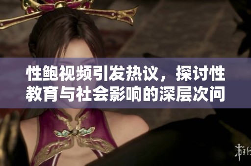 性鲍视频引发热议，探讨性教育与社会影响的深层次问题