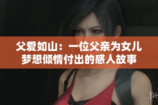 父爱如山：一位父亲为女儿梦想倾情付出的感人故事