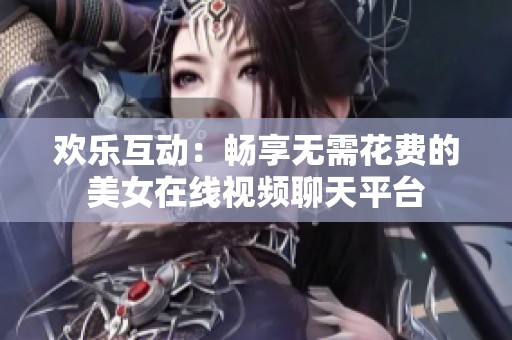 欢乐互动：畅享无需花费的美女在线视频聊天平台