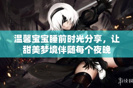 温馨宝宝睡前时光分享，让甜美梦境伴随每个夜晚