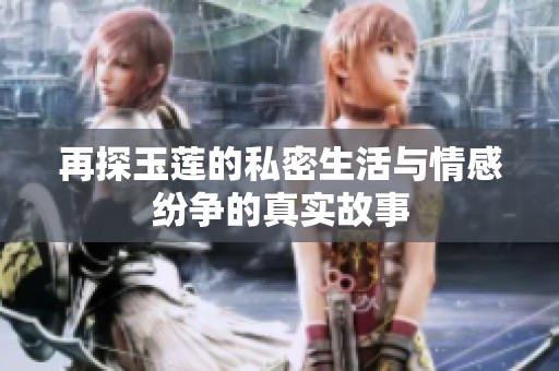 再探玉莲的私密生活与情感纷争的真实故事
