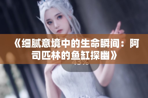 《细腻意境中的生命瞬间：阿司匹林的鱼缸探幽》