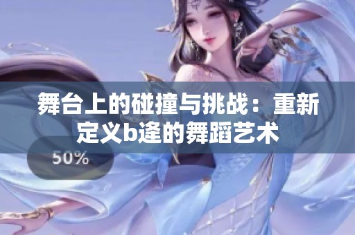 舞台上的碰撞与挑战：重新定义b逄的舞蹈艺术