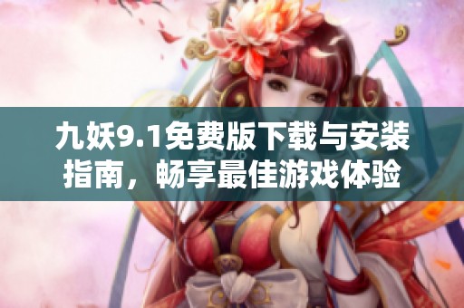 九妖9.1免费版下载与安装指南，畅享最佳游戏体验