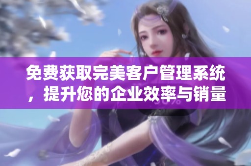 免费获取完美客户管理系统，提升您的企业效率与销量