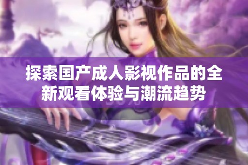 探索国产成人影视作品的全新观看体验与潮流趋势