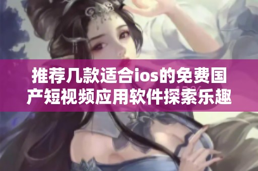 推荐几款适合ios的免费国产短视频应用软件探索乐趣