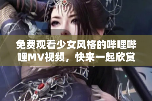 免费观看少女风格的哔哩哔哩MV视频，快来一起欣赏吧