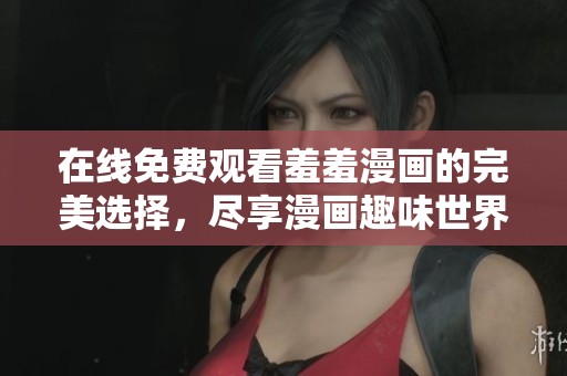 在线免费观看羞羞漫画的完美选择，尽享漫画趣味世界