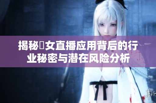 揭秘祼女直播应用背后的行业秘密与潜在风险分析