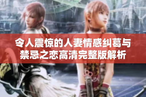 令人震惊的人妻情感纠葛与禁忌之恋高清完整版解析