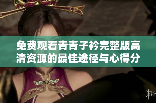 免费观看青青子衿完整版高清资源的最佳途径与心得分享