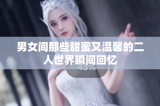 男女间那些甜蜜又温馨的二人世界瞬间回忆