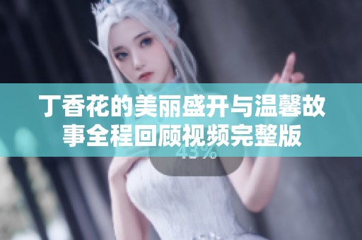 丁香花的美丽盛开与温馨故事全程回顾视频完整版