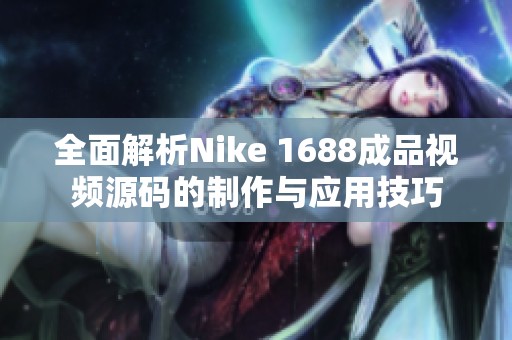 全面解析Nike 1688成品视频源码的制作与应用技巧