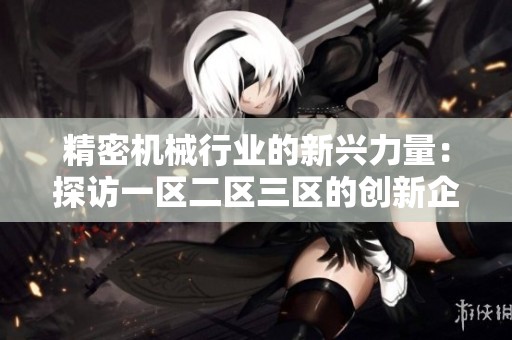 精密机械行业的新兴力量：探访一区二区三区的创新企业