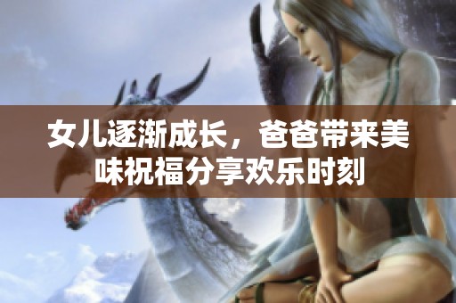 女儿逐渐成长，爸爸带来美味祝福分享欢乐时刻