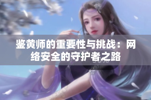 鉴黄师的重要性与挑战：网络安全的守护者之路