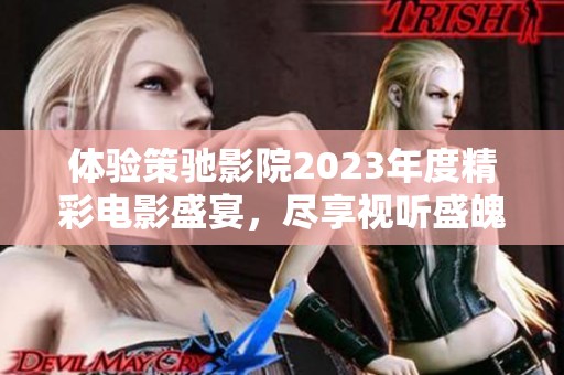 体验策驰影院2023年度精彩电影盛宴，尽享视听盛魄