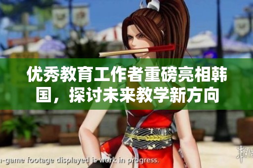 优秀教育工作者重磅亮相韩国，探讨未来教学新方向