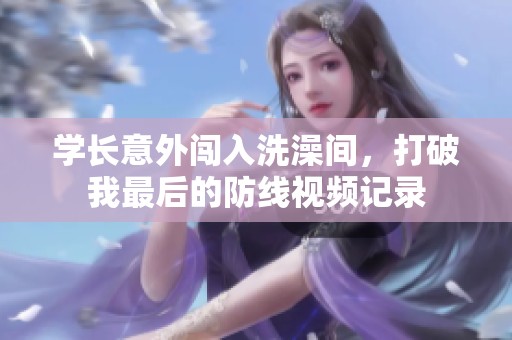 学长意外闯入洗澡间，打破我最后的防线视频记录