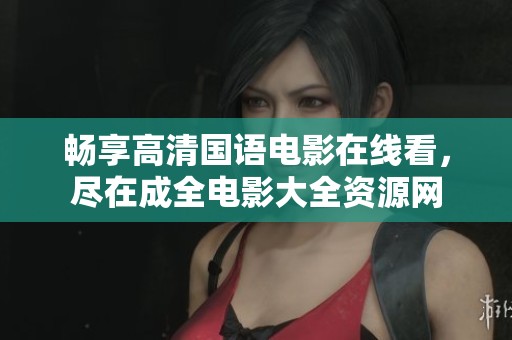畅享高清国语电影在线看，尽在成全电影大全资源网