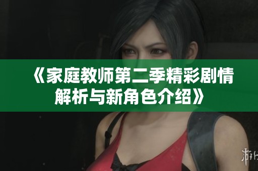 《家庭教师第二季精彩剧情解析与新角色介绍》