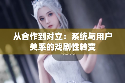 从合作到对立：系统与用户关系的戏剧性转变