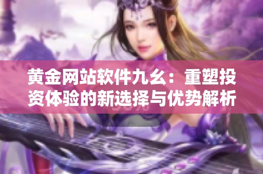 黄金网站软件九幺：重塑投资体验的新选择与优势解析