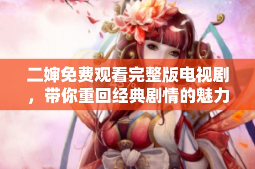 二婶免费观看完整版电视剧，带你重回经典剧情的魅力世界