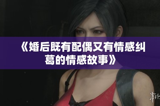 《婚后既有配偶又有情感纠葛的情感故事》