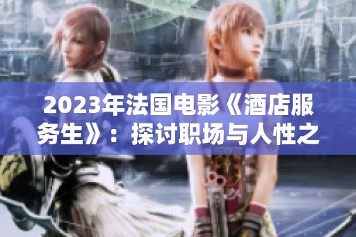 2023年法国电影《酒店服务生》：探讨职场与人性之间的奥秘