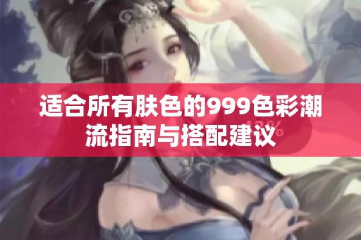 适合所有肤色的999色彩潮流指南与搭配建议