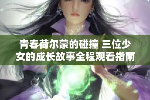 青春荷尔蒙的碰撞 三位少女的成长故事全程观看指南