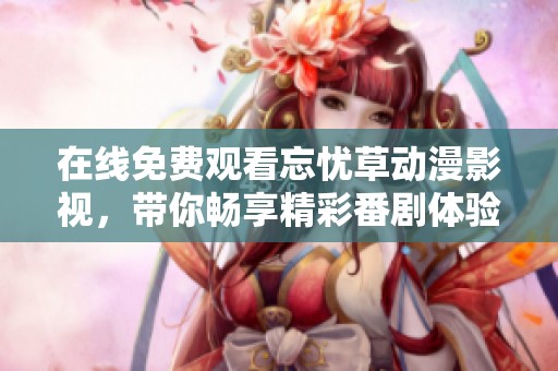 在线免费观看忘忧草动漫影视，带你畅享精彩番剧体验