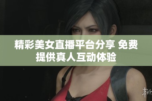 精彩美女直播平台分享 免费提供真人互动体验