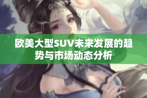 欧美大型SUV未来发展的趋势与市场动态分析