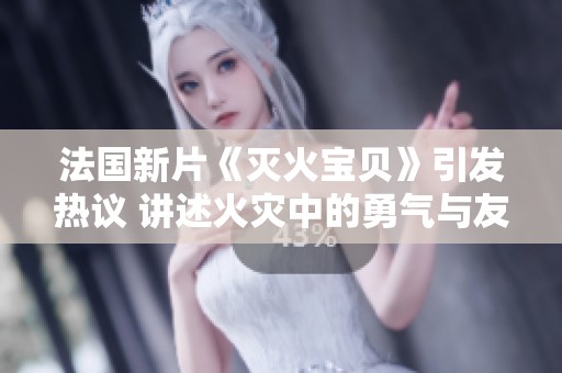 法国新片《灭火宝贝》引发热议 讲述火灾中的勇气与友情