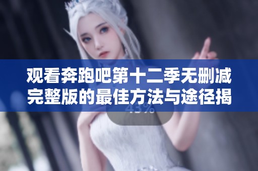 观看奔跑吧第十二季无删减完整版的最佳方法与途径揭秘
