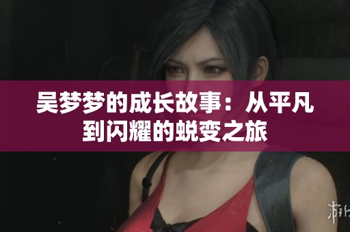 吴梦梦的成长故事：从平凡到闪耀的蜕变之旅