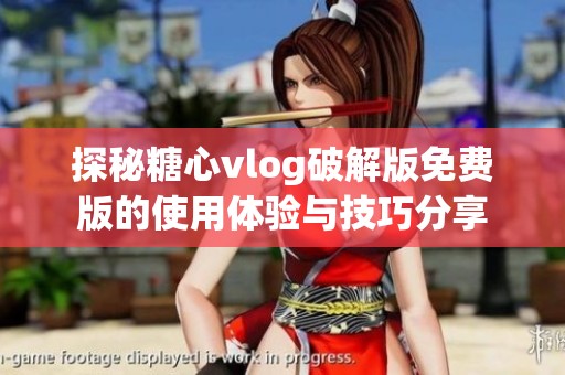 探秘糖心vlog破解版免费版的使用体验与技巧分享