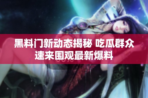 黑料门新动态揭秘 吃瓜群众速来围观最新爆料