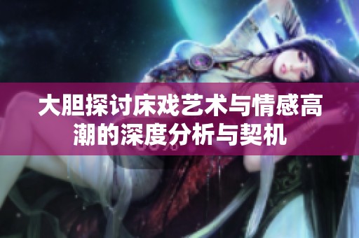 大胆探讨床戏艺术与情感高潮的深度分析与契机