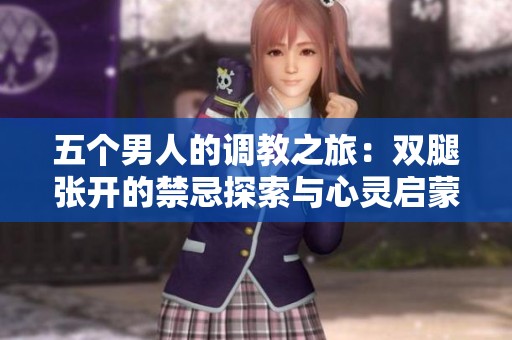 五个男人的调教之旅：双腿张开的禁忌探索与心灵启蒙
