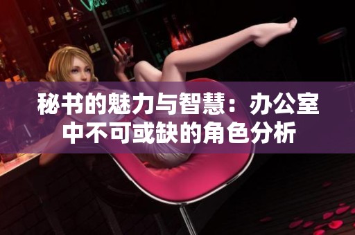 秘书的魅力与智慧：办公室中不可或缺的角色分析