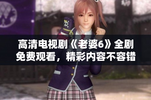 高清电视剧《老婆6》全剧免费观看，精彩内容不容错过
