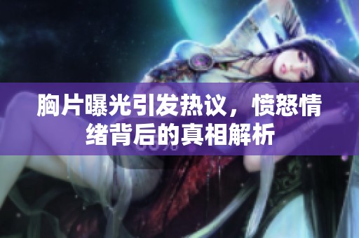 胸片曝光引发热议，愤怒情绪背后的真相解析