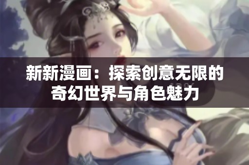 新新漫画：探索创意无限的奇幻世界与角色魅力